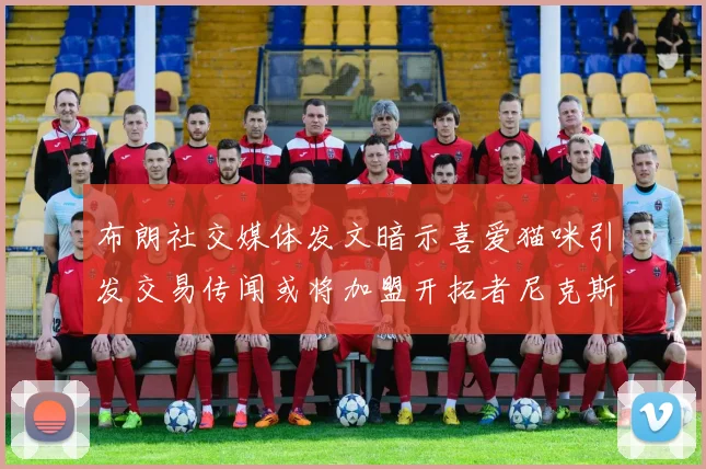 布朗社交媒体发文暗示喜爱猫咪引发交易传闻或将加盟开拓者尼克斯雷霆湖人