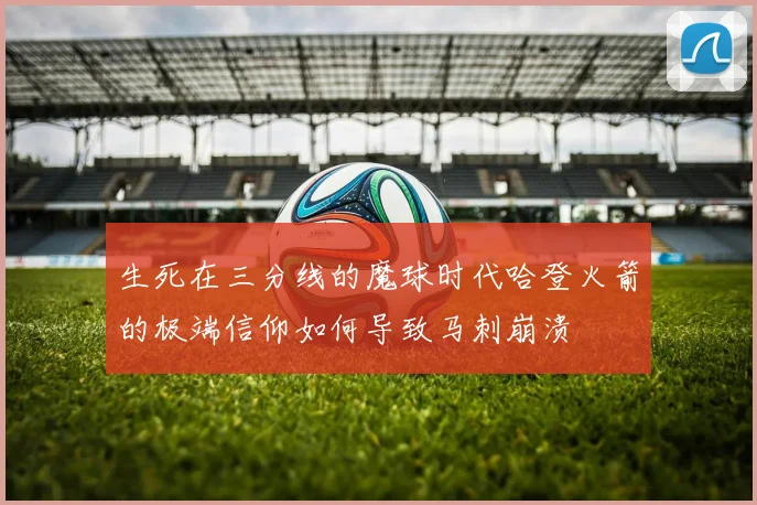生死在三分线的魔球时代哈登火箭的极端信仰如何导致马刺崩溃