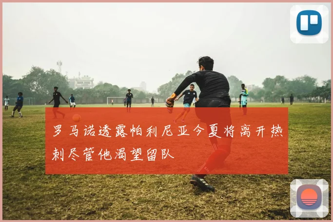 罗马诺透露帕利尼亚今夏将离开热刺尽管他渴望留队