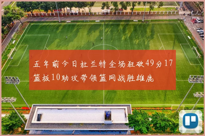五年前今日杜兰特全场狂砍49分17篮板10助攻带领篮网战胜雄鹿