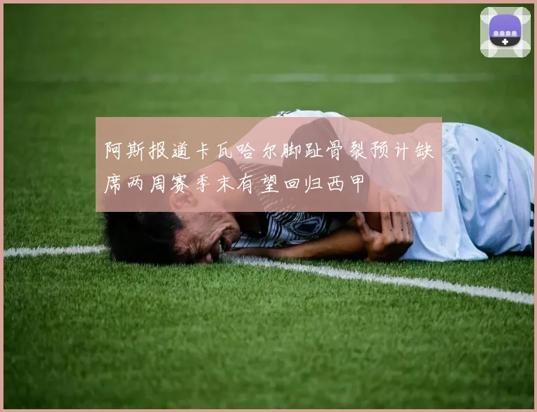 阿斯报道卡瓦哈尔脚趾骨裂预计缺席两周赛季末有望回归西甲