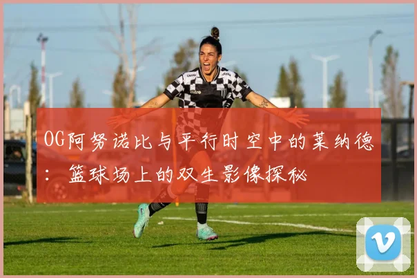 OG阿努诺比与平行时空中的莱纳德：篮球场上的双生影像探秘