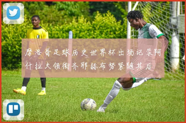 摩洛哥足球历史世界杯出场记录阿什拉夫领衔齐耶赫布努紧随其后