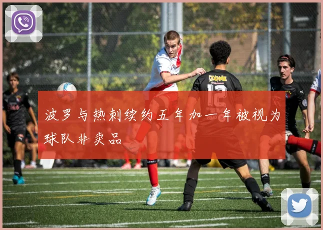 波罗与热刺续约五年加一年被视为球队非卖品