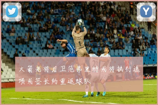 火箭老将后卫范弗里特或将执行选项或签长约重返球队