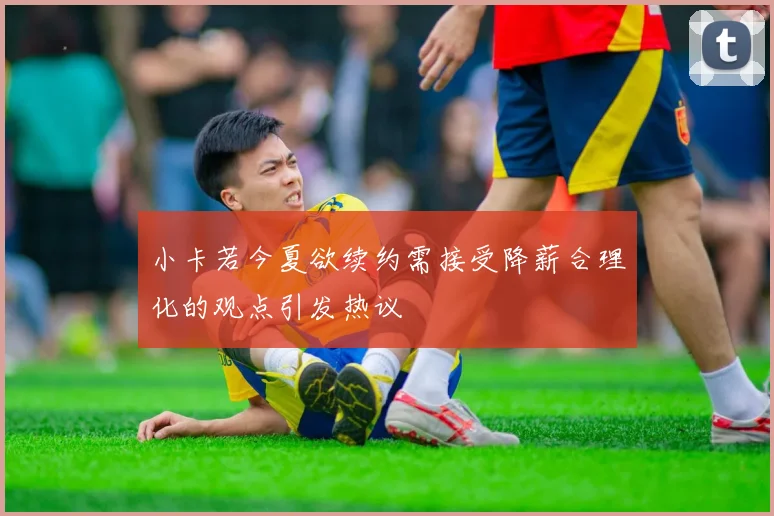 小卡若今夏欲续约需接受降薪合理化的观点引发热议