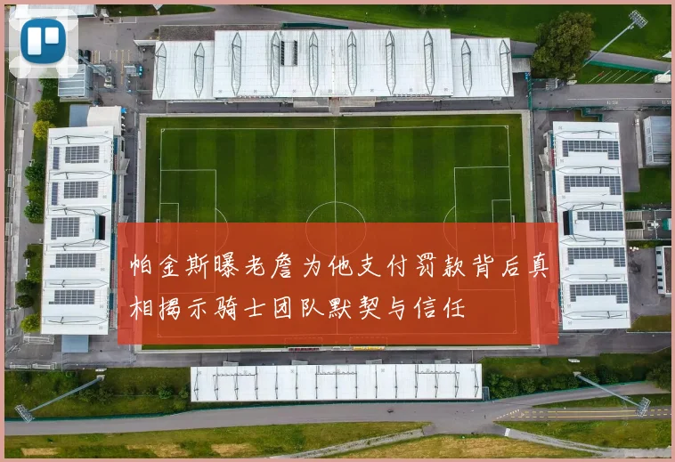 帕金斯曝老詹为他支付罚款背后真相揭示骑士团队默契与信任
