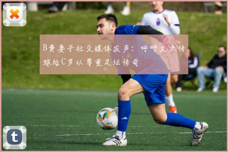 B费妻子社交媒体发声：呼吁丈夫传球给C罗以尊重足坛传奇