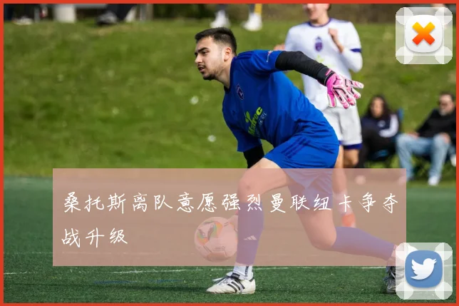 桑托斯离队意愿强烈曼联纽卡争夺战升级