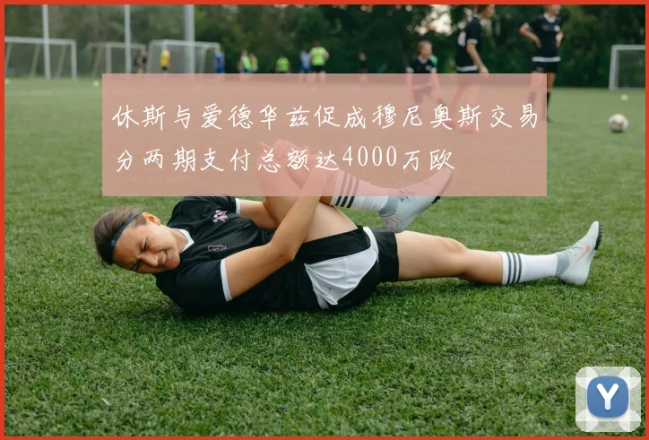 休斯与爱德华兹促成穆尼奥斯交易分两期支付总额达4000万欧