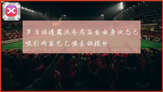 罗马诺透露沃齐尼亚自由身状态已吸引两家巴乙俱乐部报价