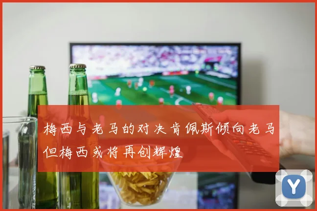 梅西与老马的对决肯佩斯倾向老马但梅西或将再创辉煌