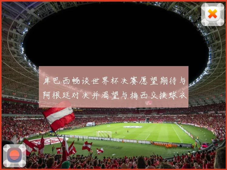 库巴西畅谈世界杯决赛愿望期待与阿根廷对决并渴望与梅西交换球衣