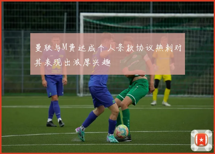 曼联与M费达成个人条款协议热刺对其表现出浓厚兴趣