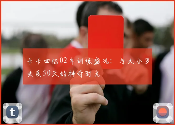 卡卡回忆02年训练盛况：与大小罗共度50天的神奇时光